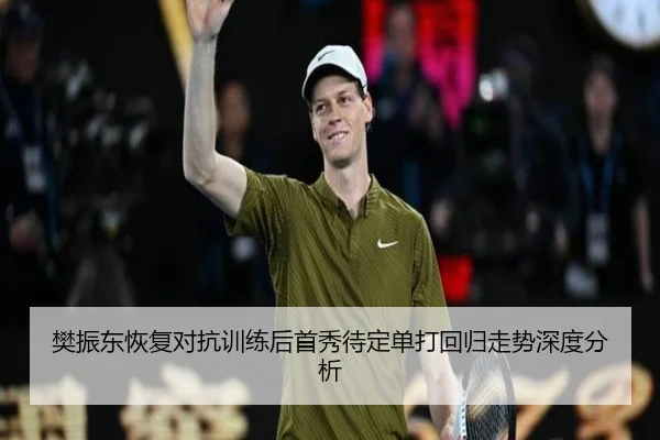 樊振东恢复对抗训练后首秀待定单打回归走势深度分析